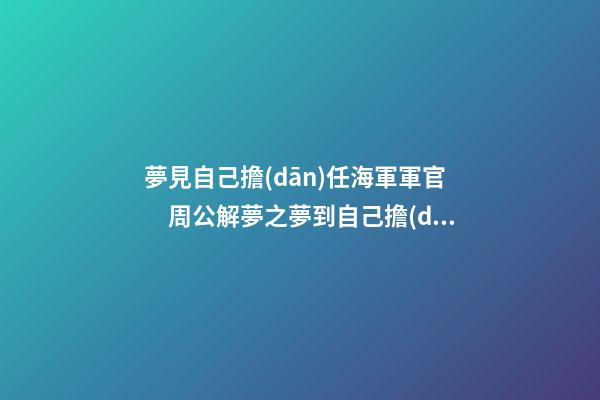 夢見自己擔(dān)任海軍軍官　周公解夢之夢到自己擔(dān)任海軍軍官